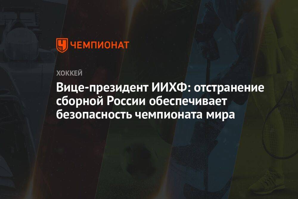Вице-президент ИИХФ: отстранение сборной России обеспечивает безопасность чемпионата мира