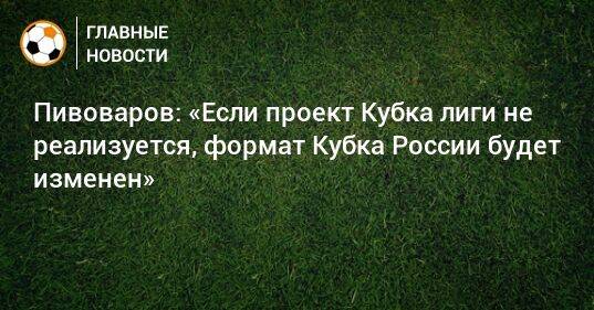 Пивоваров: «Если проект Кубка лиги не реализуется, формат Кубка России будет изменен»