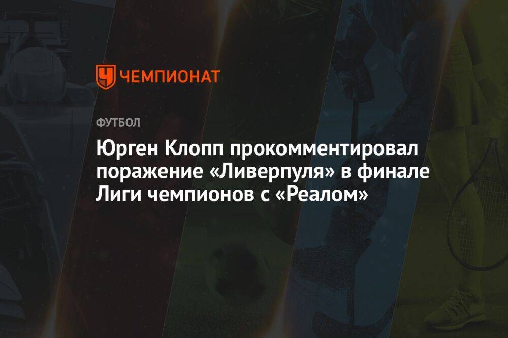 Юрген Клопп прокомментировал поражение «Ливерпуля» в финале Лиги чемпионов с «Реалом»