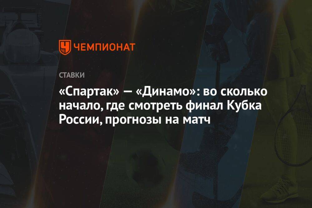 «Спартак» — «Динамо»: во сколько начало, где смотреть финал Кубка России, прогнозы на матч