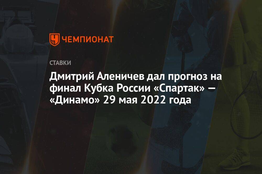 Дмитрий Аленичев дал прогноз на финал Кубка России «Спартак» — «Динамо» 29 мая 2022 года