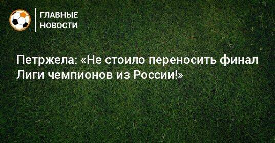 Петржела: «Не стоило переносить финал Лиги чемпионов из России!»
