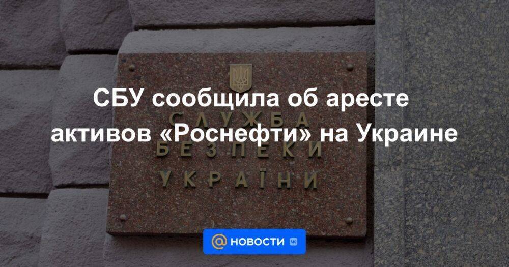 СБУ сообщила об аресте активов «Роснефти» на Украине