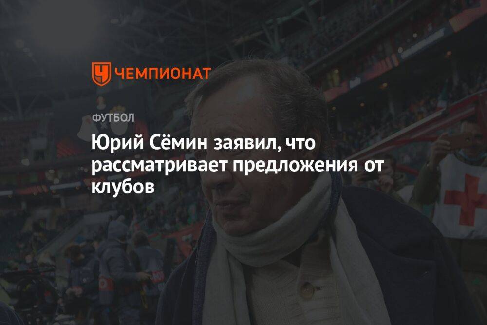 Юрий Сёмин заявил, что рассматривает предложения от клубов