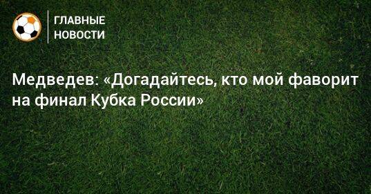 Медведев: «Догадайтесь, кто мой фаворит на финал Кубка России»