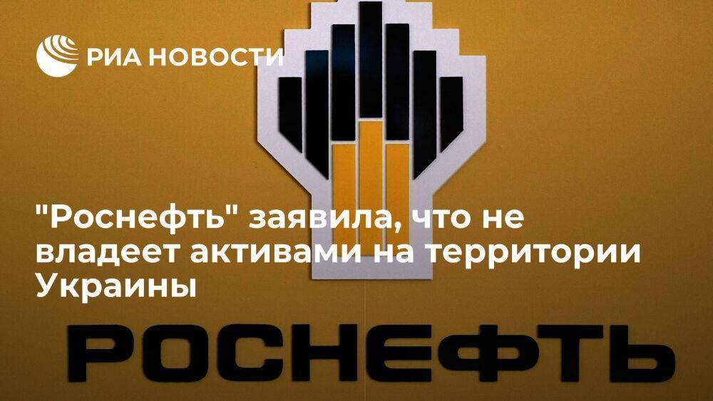 В "Роснефти" сообщили, что компания не владеет никакими активами на территории Украины