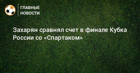 Захарян сравнял счет в финале Кубка России со «Спартаком»