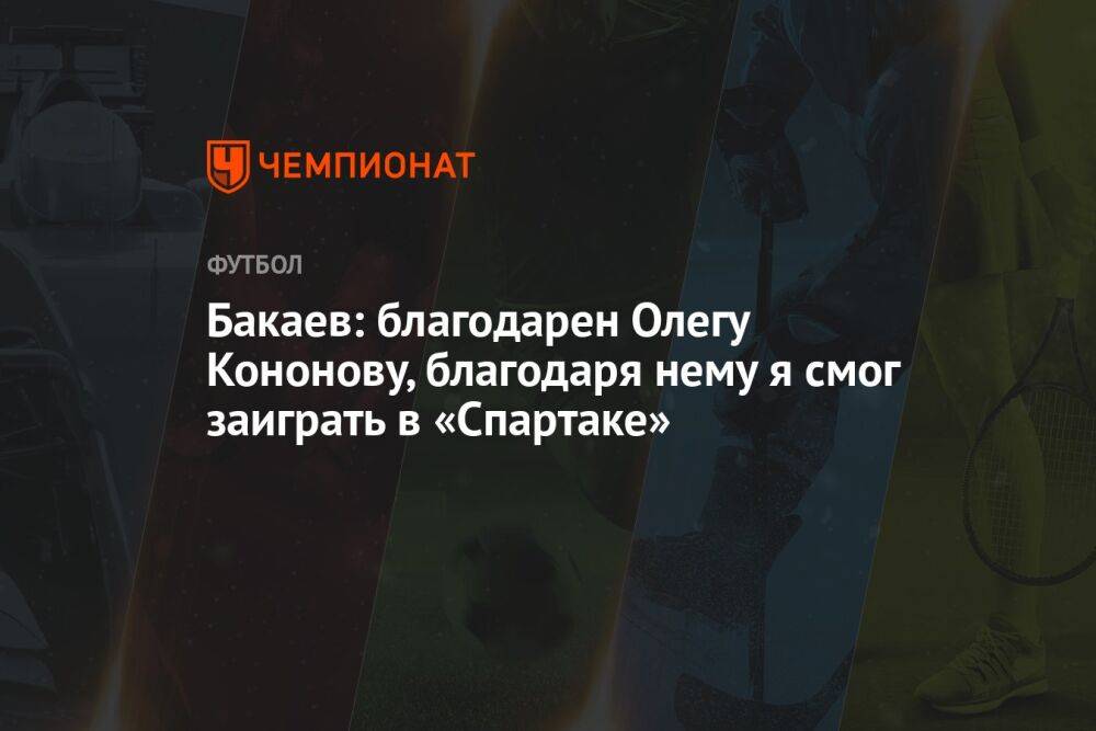 Бакаев: благодарен Олегу Кононову, благодаря нему я смог заиграть в «Спартаке»