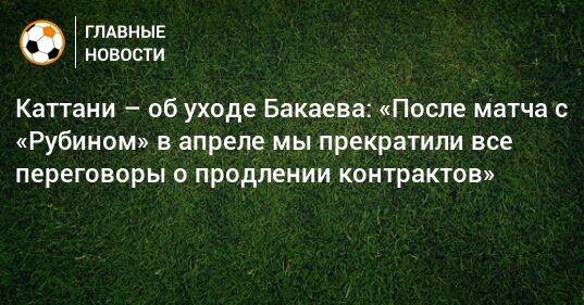 Каттани – об уходе Бакаева: «После матча с «Рубином» в апреле мы прекратили все переговоры о продлении контрактов»
