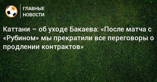 Каттани – об уходе Бакаева: «После матча с «Рубином» мы прекратили все переговоры о продлении контрактов»