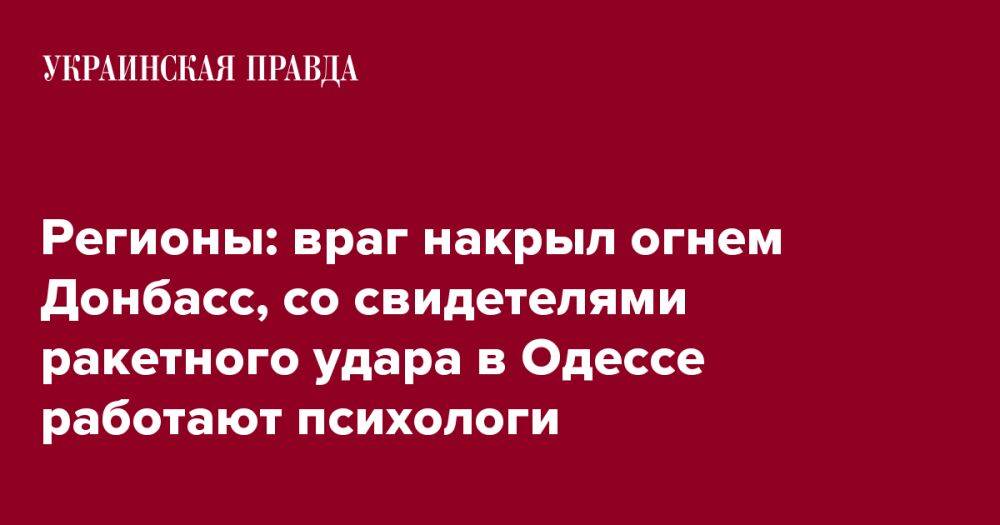 Регионы: враг накрыл огнем Донбасс, со свидетелями ракетного удара в Одессе работают психологи