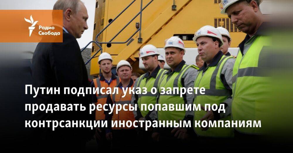Путин подписал указ о запрете продавать ресурсы попавшим под контрсанкции иностранным компаниям