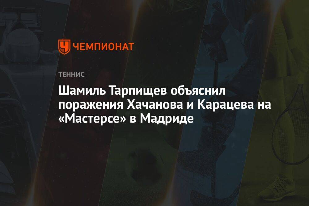 Шамиль Тарпищев объяснил поражения Хачанова и Карацева на «Мастерсе» в Мадриде
