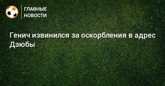 Генич извинился за оскорбления в адрес Дзюбы