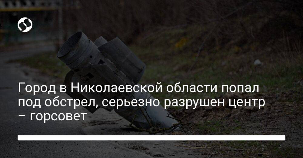 Город в Николаевской области попал под обстрел, серьезно разрушен центр – горсовет