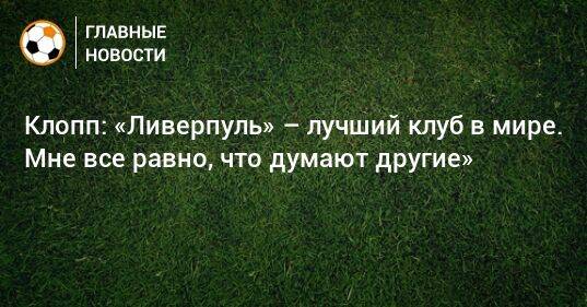 Клопп: «Ливерпуль» – лучший клуб в мире. Мне все равно, что думают другие»