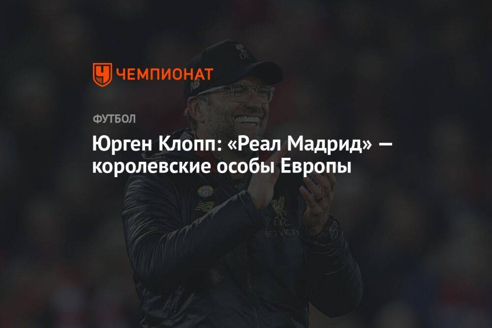 Юрген Клопп: «Реал Мадрид» — королевские особы Европы