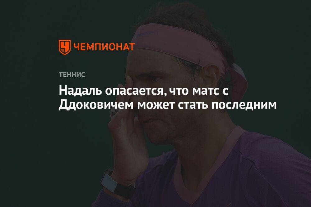 Надаль опасается, что матс с Ддоковичем может стать последним