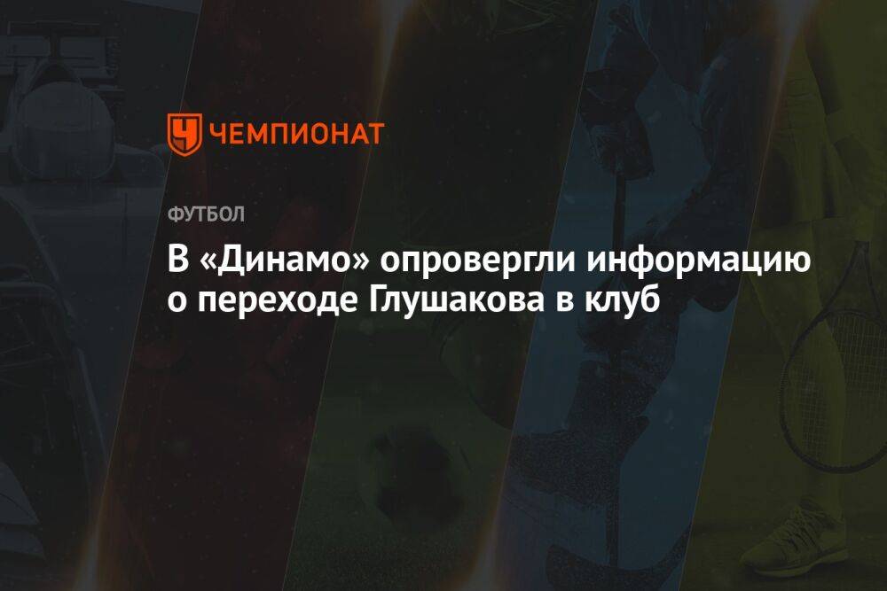 В «Динамо» опровергли информацию о переходе Глушакова в клуб