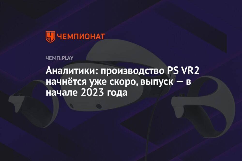 Аналитики: производство PS VR2 начнётся уже скоро, выпуск — в начале 2023 года