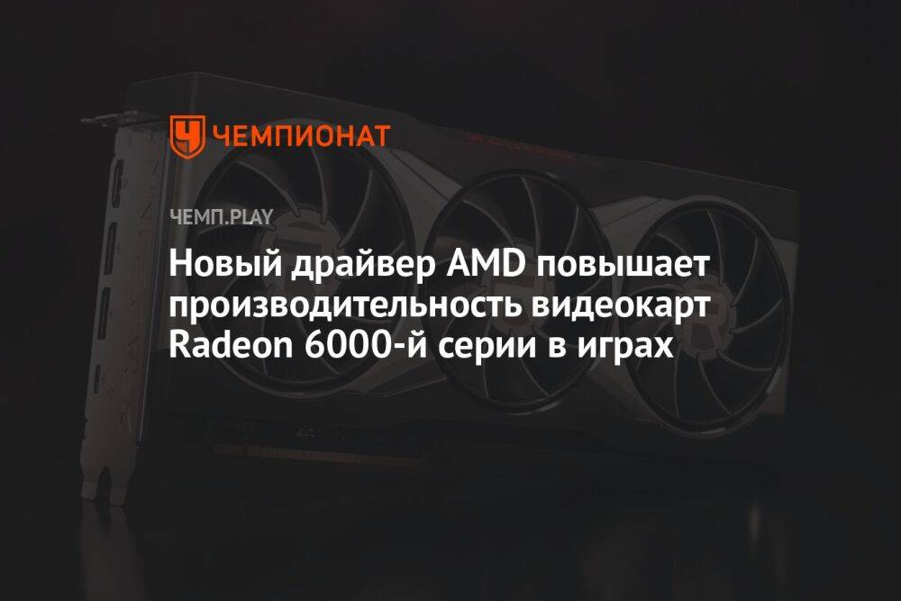 Новый драйвер AMD повышает производительность видеокарт Radeon 6000-й серии в играх