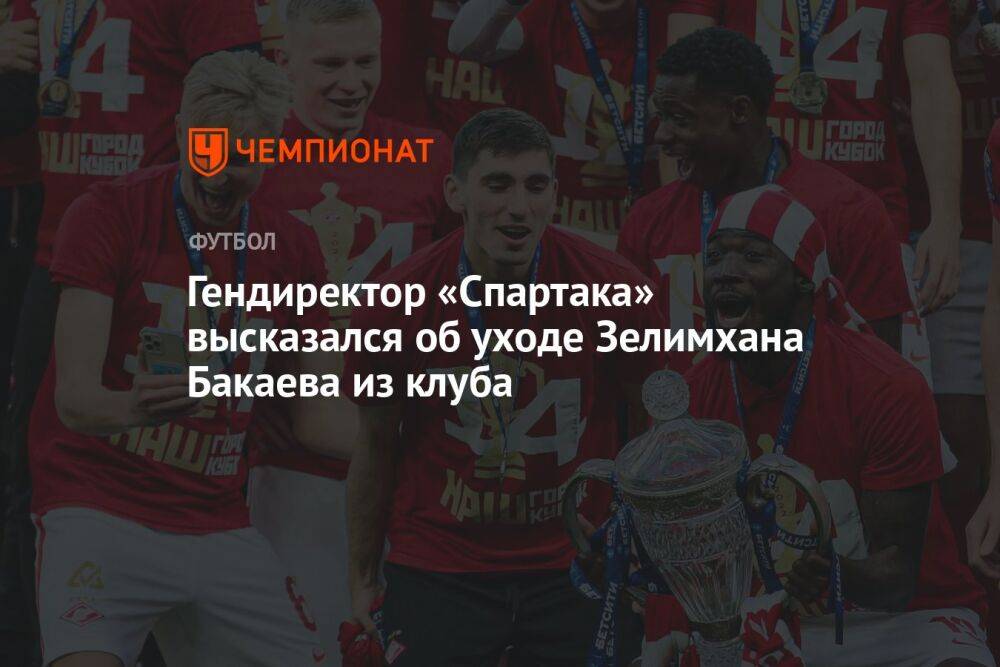 Гендиректор «Спартака» высказался об уходе Зелимхана Бакаева из клуба