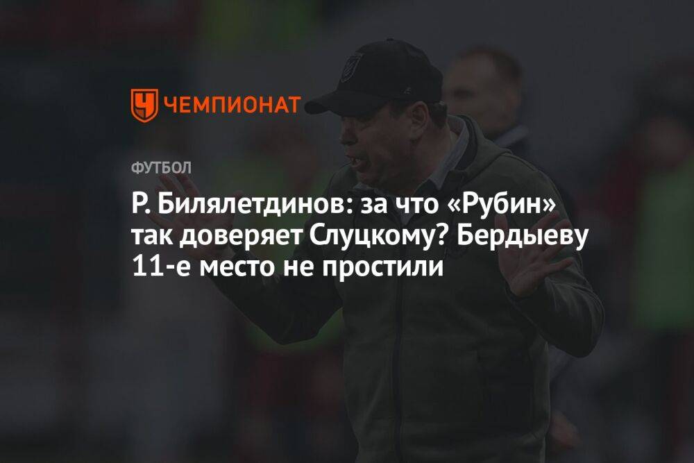 Р. Билялетдинов: за что «Рубин» так доверяет Слуцкому? Бердыеву 11-е место не простили