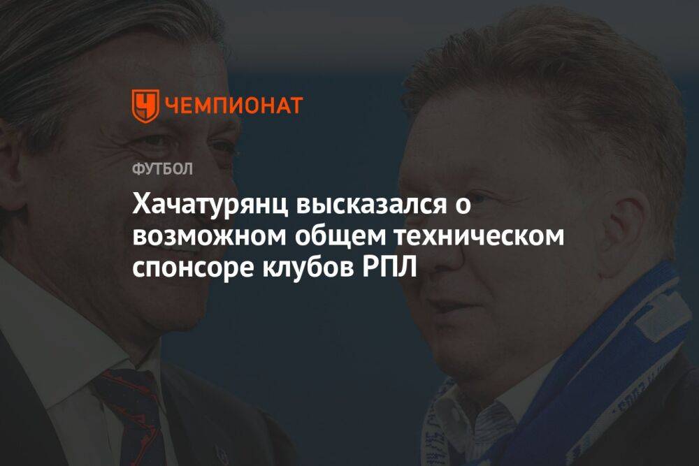 Хачатурянц высказался о возможном общем техническом спонсоре клубов РПЛ