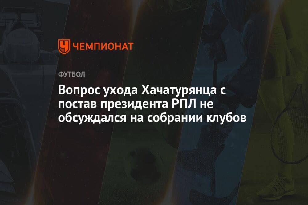 Вопрос ухода Хачатурянца с поста президента РПЛ не обсуждался на собрании клубов