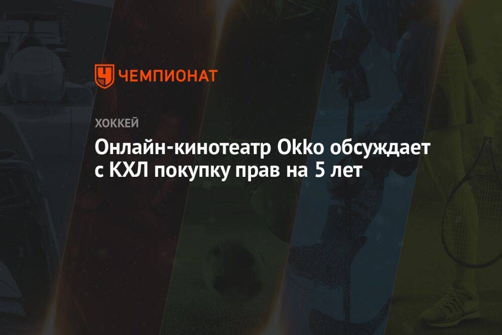 Онлайн-кинотеатр Okko обсуждает с КХЛ покупку прав на 5 лет