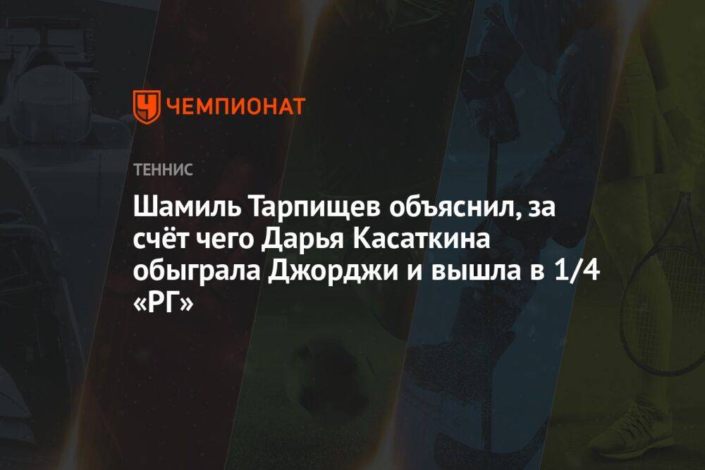 Шамиль Тарпищев объяснил, за счёт чего Дарья Касаткина обыграла Джорджи и вышла в 1/4 «РГ»