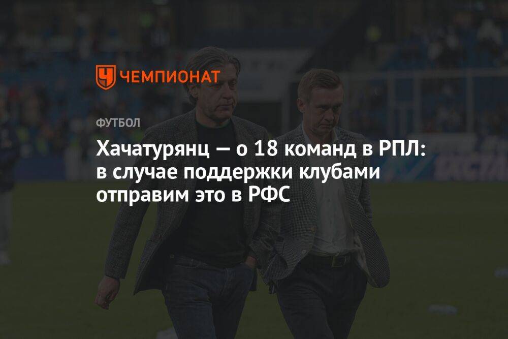 Хачатурянц — о 18 команд в РПЛ: в случае поддержки клубами отправим это в РФС