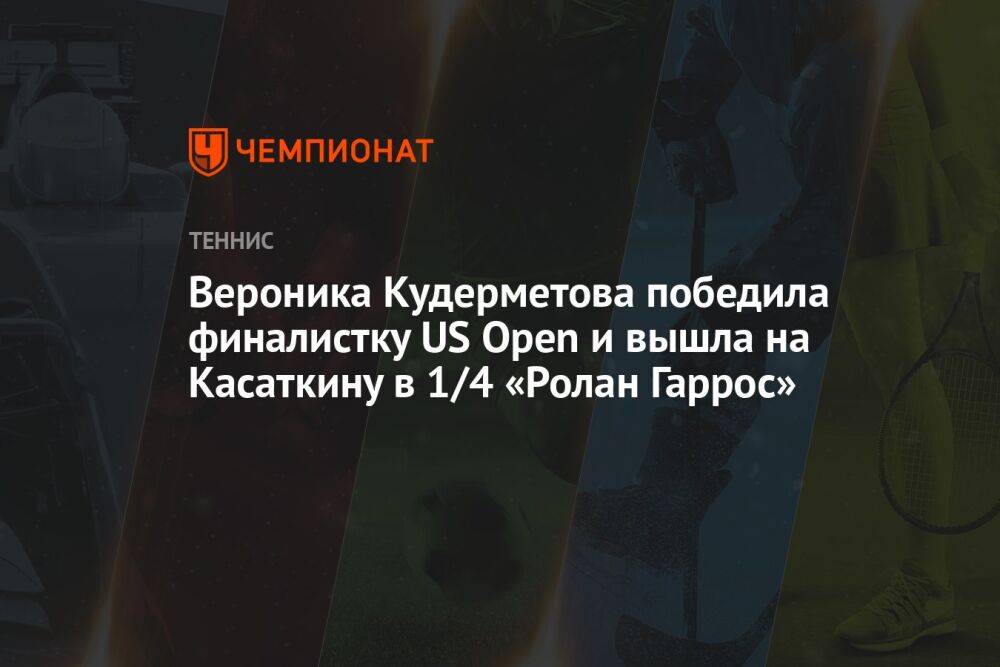 Вероника Кудерметова победила финалистку US Open и вышла на Касаткину в 1/4 «Ролан Гаррос»