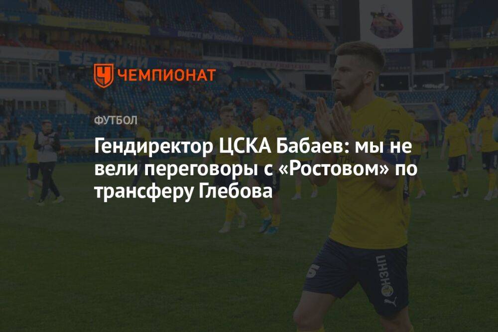 Гендиректор ЦСКА Бабаев: мы не вели переговоры с «Ростовом» по трансферу Глебова