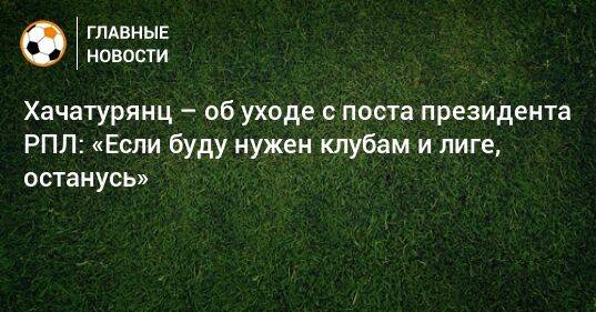 Хачатурянц – об уходе с поста президента РПЛ: «Если буду нужен клубам и лиге, останусь»