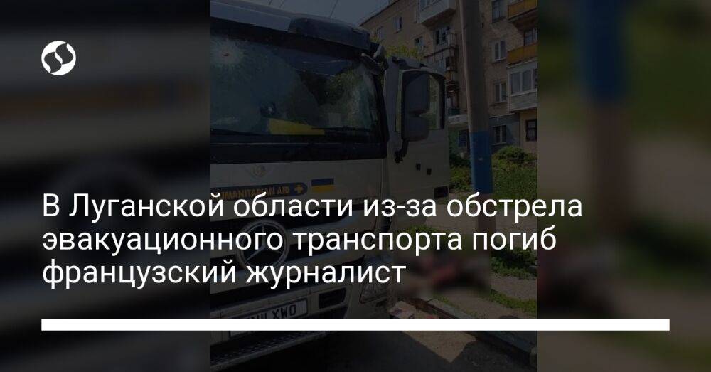 В Луганской области из-за обстрела эвакуационного транспорта погиб французский журналист