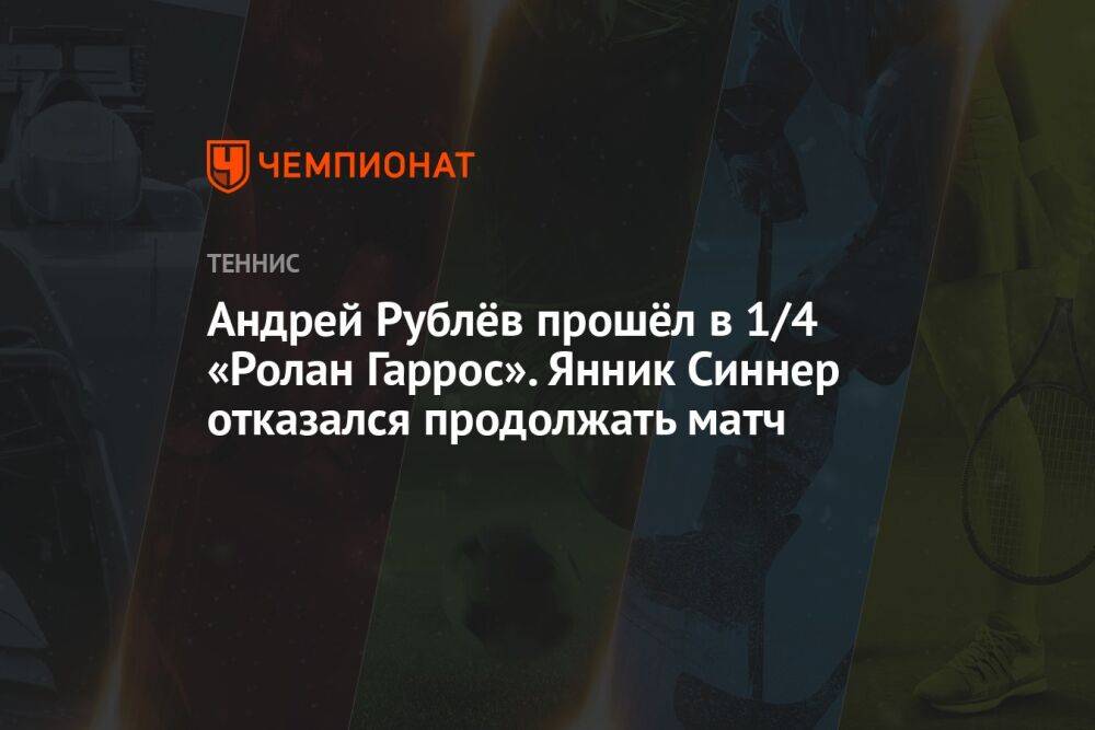 Андрей Рублёв прошёл в 1/4 «Ролан Гаррос». Янник Синнер отказался продолжать матч
