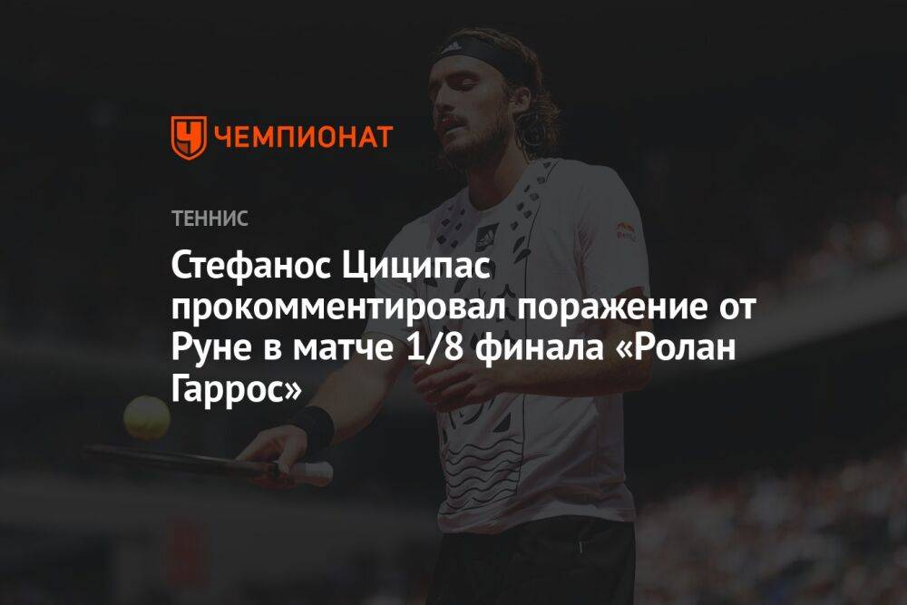 Стефанос Циципас прокомментировал поражение от Руне в матче 1/8 финала «Ролан Гаррос»