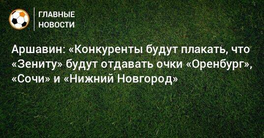 Аршавин: «Конкуренты будут плакать, что «Зениту» будут отдавать очки «Оренбург», «Сочи» и «Нижний Новгород»