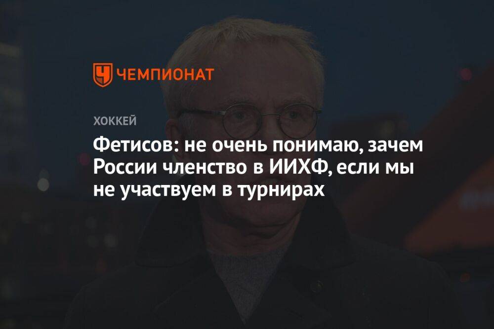 Фетисов: не очень понимаю, зачем России членство в ИИХФ, если мы не участвуем в турнирах