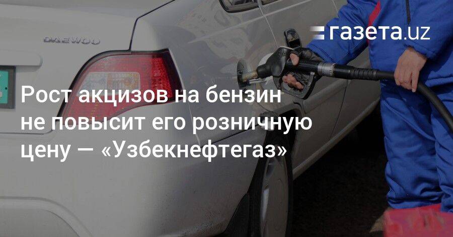 Рост акцизов на бензин не повысит его розничную цену — «Узбекнефтегаз»