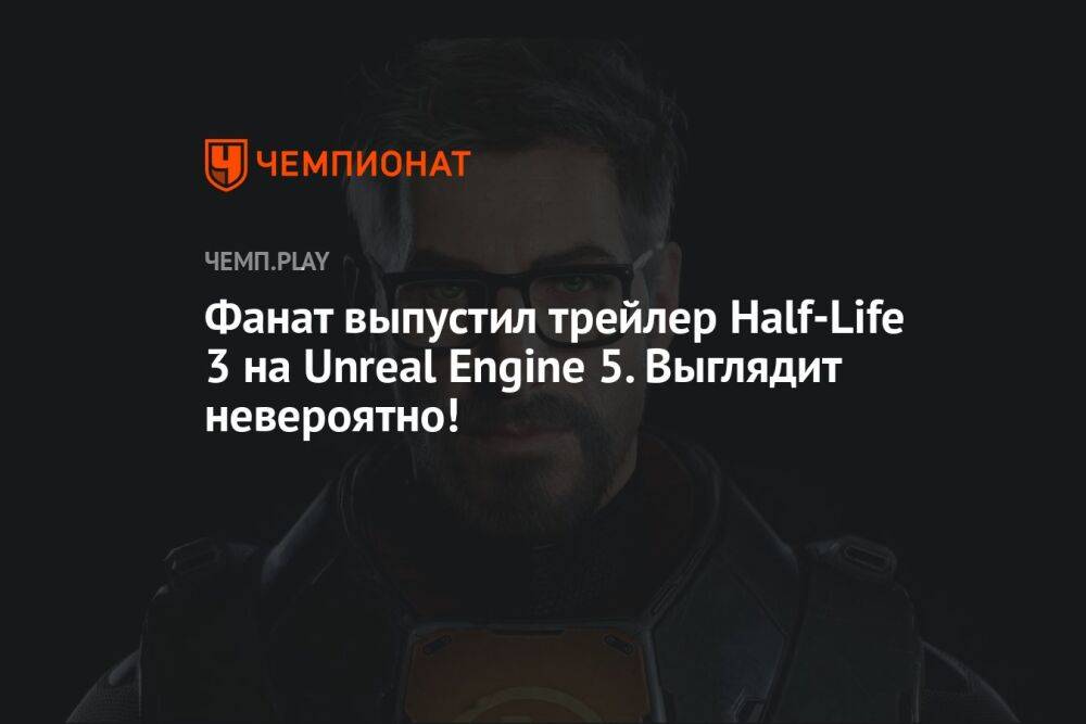 Фанат выпустил трейлер Half-Life 3 на Unreal Engine 5. Выглядит невероятно!