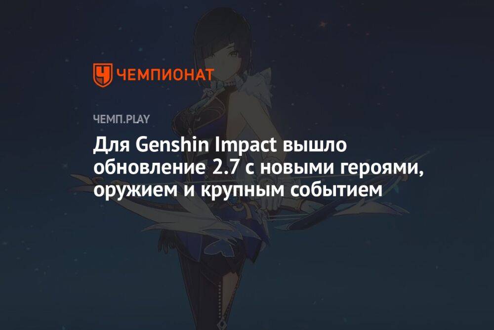 Для Genshin Impact вышло обновление 2.7 с новыми героями, оружием и крупным событием