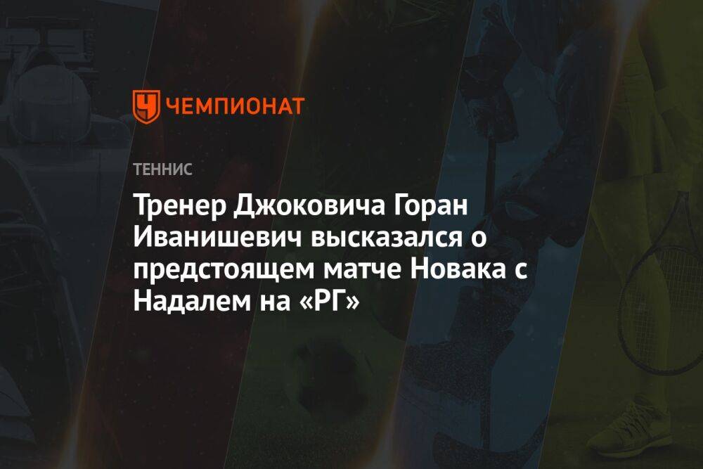 Тренер Джоковича Горан Иванишевич высказался о предстоящем матче Новака с Надалем на «РГ»