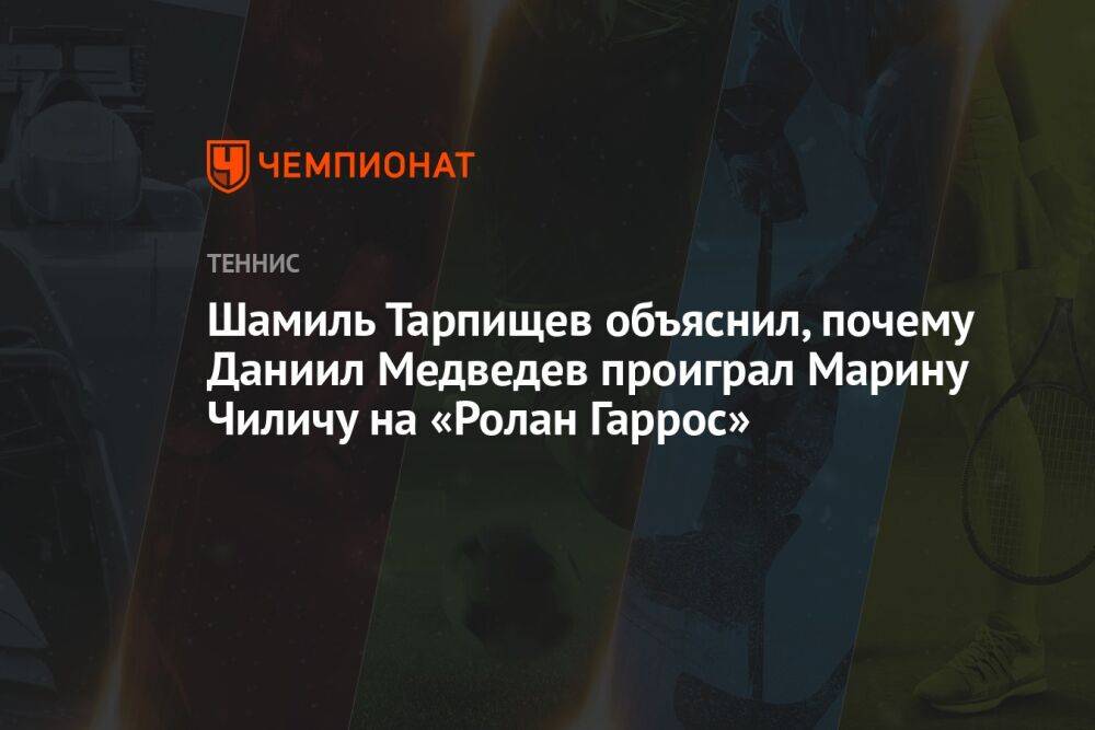 Шамиль Тарпищев объяснил, почему Даниил Медведев проиграл Марину Чиличу на «Ролан Гаррос»