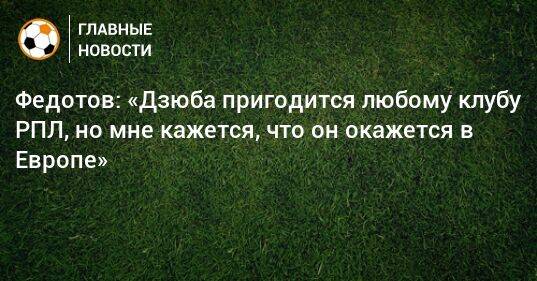 Федотов: «Дзюба пригодится любому клубу РПЛ, но мне кажется, что он окажется в Европе»