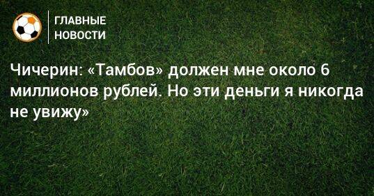 Чичерин: «Тамбов» должен мне около 6 миллионов рублей. Но эти деньги я никогда не увижу»