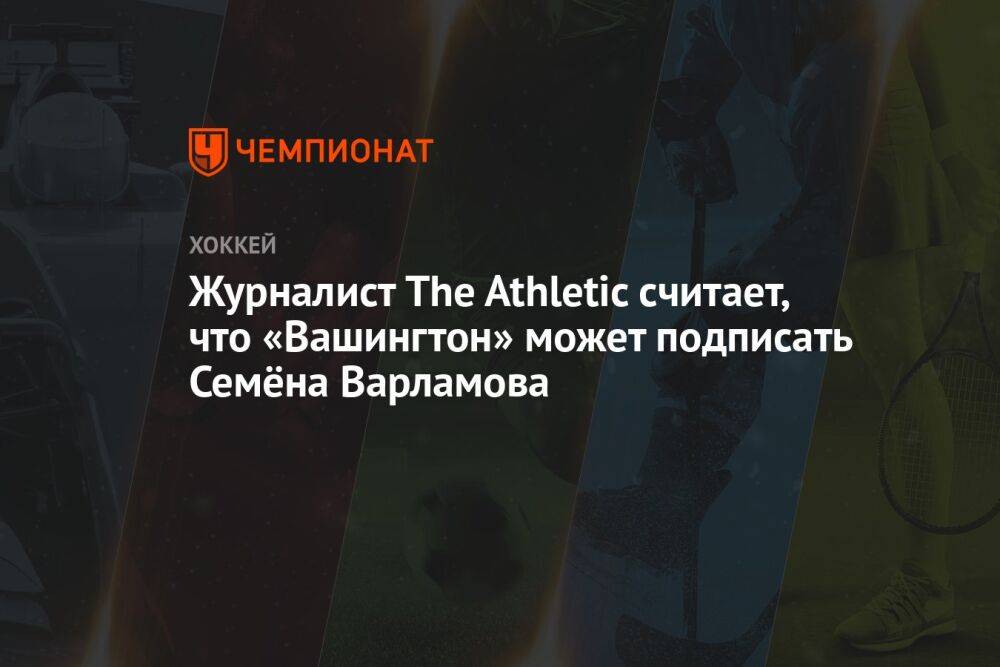 Журналист The Athletic считает, что «Вашингтон» может подписать Семёна Варламова