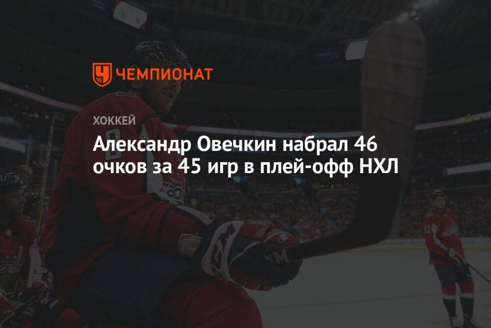 Александр Овечкин набрал 46 очков за 45 игр в плей-офф НХЛ