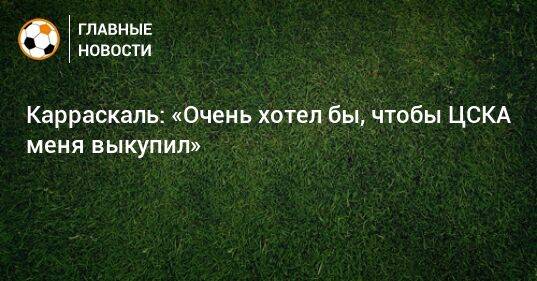 Карраскаль: «Очень хотел бы, чтобы ЦСКА меня выкупил»